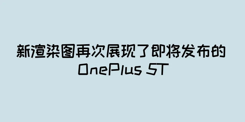 新渲染图再次展现了即将发布的 OnePlus 5T