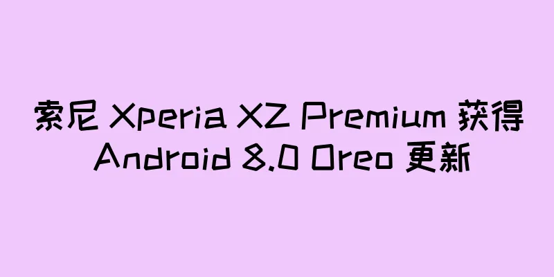 索尼 Xperia XZ Premium 获得 Android 8.0 Oreo 更新