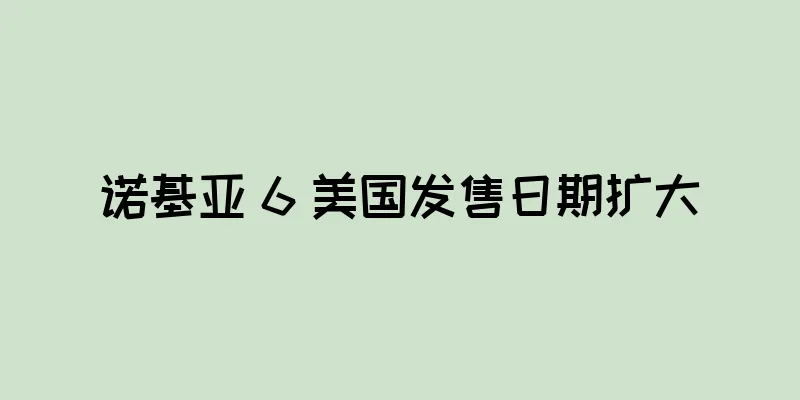 诺基亚 6 美国发售日期扩大
