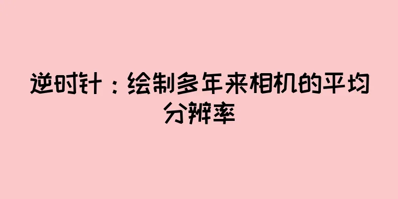 逆时针：绘制多年来相机的平均分辨率