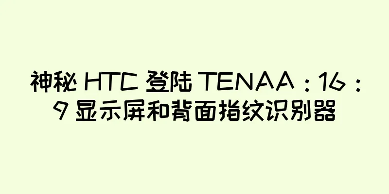 神秘 HTC 登陆 TENAA：16：9 显示屏和背面指纹识别器