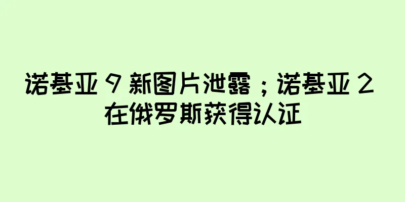 诺基亚 9 新图片泄露；诺基亚 2 在俄罗斯获得认证