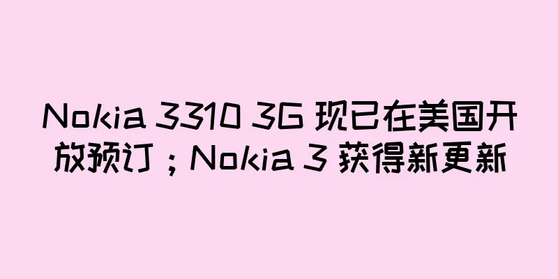 Nokia 3310 3G 现已在美国开放预订；Nokia 3 获得新更新
