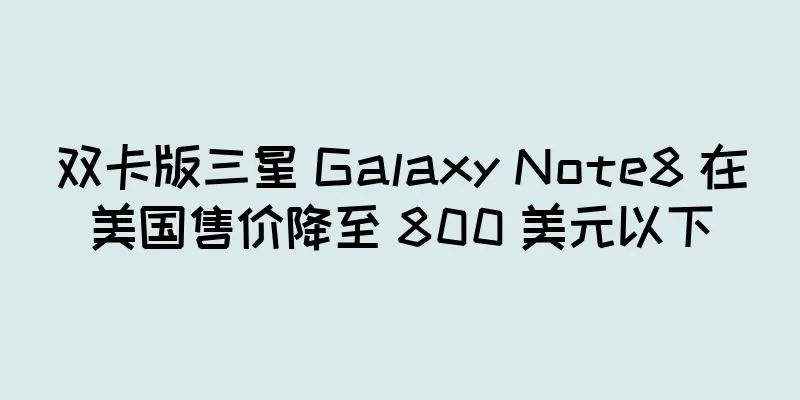 双卡版三星 Galaxy Note8 在美国售价降至 800 美元以下