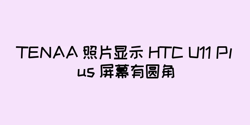 TENAA 照片显示 HTC U11 Plus 屏幕有圆角