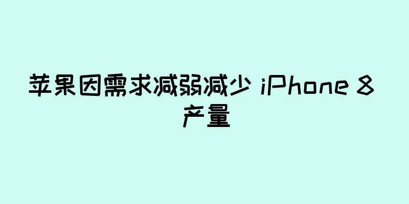 苹果因需求减弱减少 iPhone 8 产量