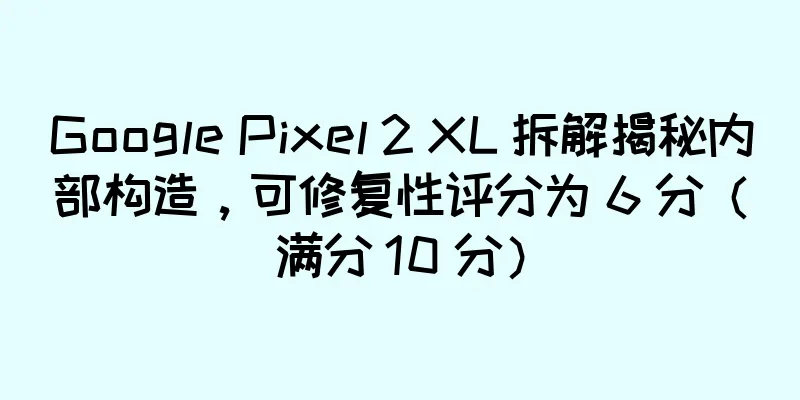 Google Pixel 2 XL 拆解揭秘内部构造，可修复性评分为 6 分（满分 10 分）