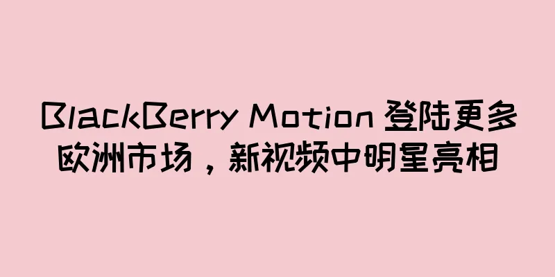 BlackBerry Motion 登陆更多欧洲市场，新视频中明星亮相
