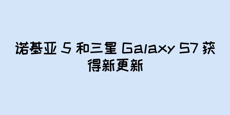 诺基亚 5 和三星 Galaxy S7 获得新更新