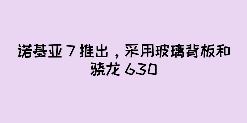 诺基亚 7 推出，采用玻璃背板和骁龙 630