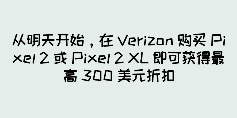 从明天开始，在 Verizon 购买 Pixel 2 或 Pixel 2 XL 即可获得最高 300 美元折扣