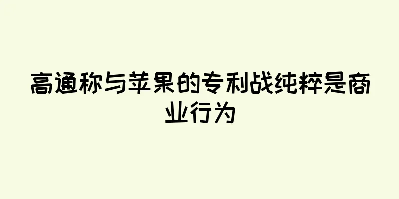 高通称与苹果的专利战纯粹是商业行为