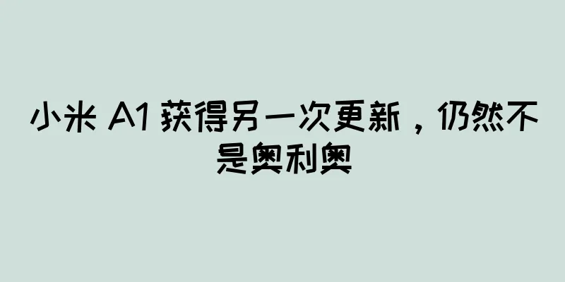 小米 A1 获得另一次更新，仍然不是奥利奥