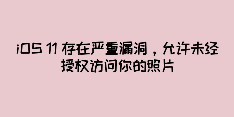 iOS 11 存在严重漏洞，允许未经授权访问你的照片