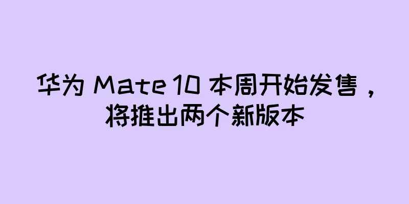 华为 Mate 10 本周开始发售，将推出两个新版本