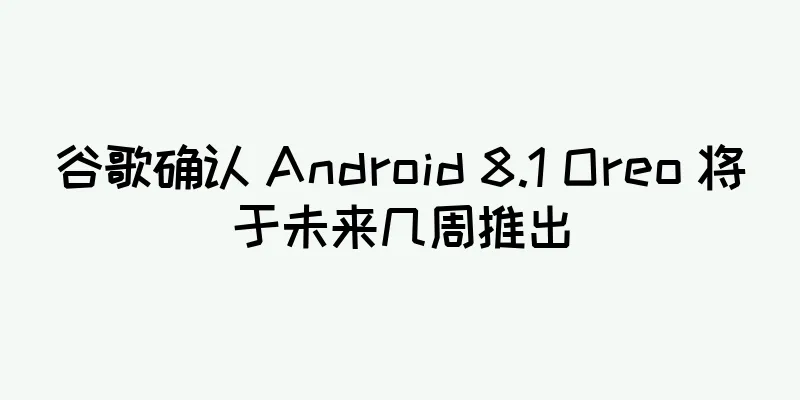 谷歌确认 Android 8.1 Oreo 将于未来几周推出
