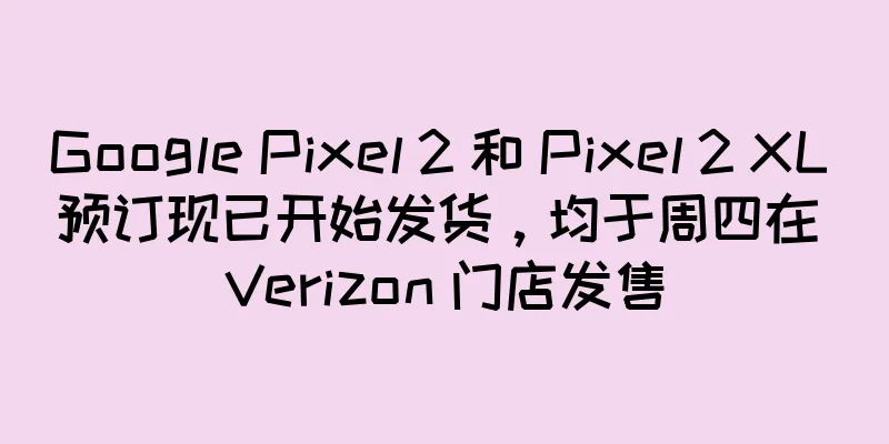 Google Pixel 2 和 Pixel 2 XL 预订现已开始发货，均于周四在 Verizon 门店发售