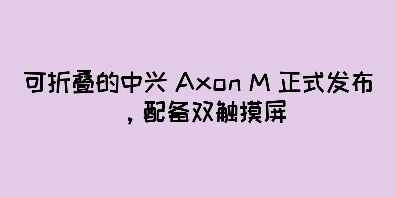 可折叠的中兴 Axon M 正式发布，配备双触摸屏
