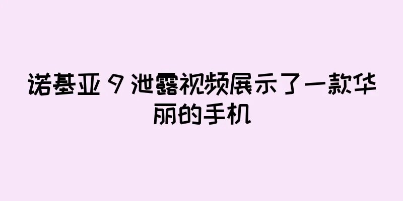 诺基亚 9 泄露视频展示了一款华丽的手机
