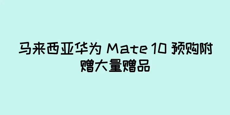 马来西亚华为 Mate 10 预购附赠大量赠品