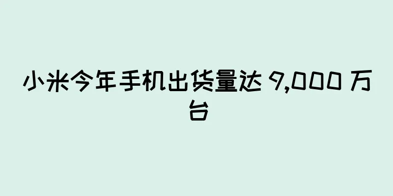 小米今年手机出货量达 9,000 万台