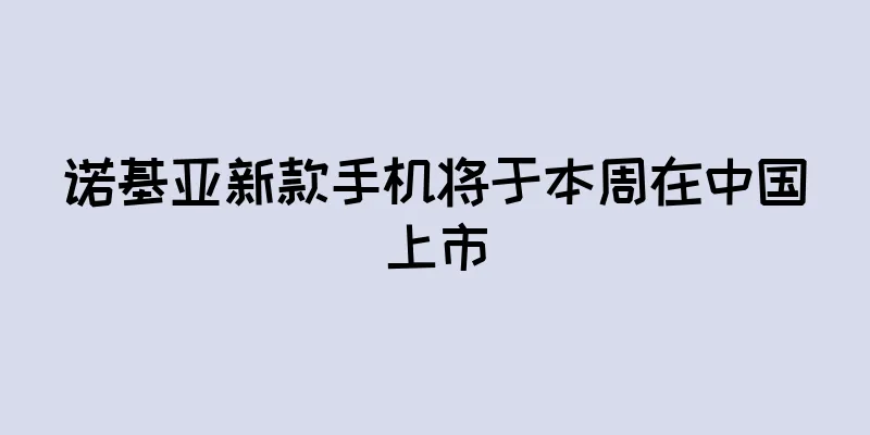 诺基亚新款手机将于本周在中国上市