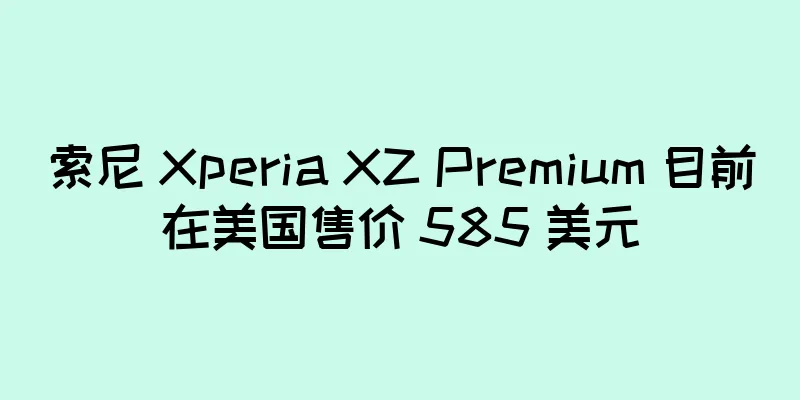 索尼 Xperia XZ Premium 目前在美国售价 585 美元