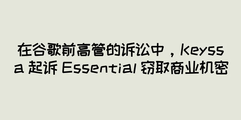 在谷歌前高管的诉讼中，Keyssa 起诉 Essential 窃取商业机密