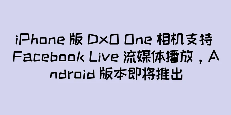 iPhone 版 DxO One 相机支持 Facebook Live 流媒体播放，Android 版本即将推出
