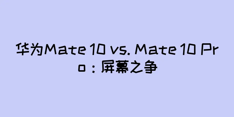 华为Mate 10 vs. Mate 10 Pro：屏幕之争