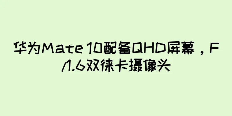 华为Mate 10配备QHD屏幕，F/1.6双徕卡摄像头