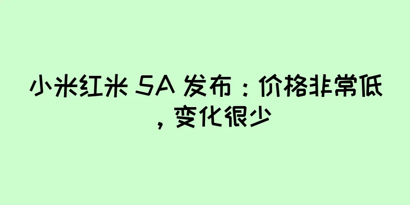 小米红米 5A 发布：价格非常低，变化很少