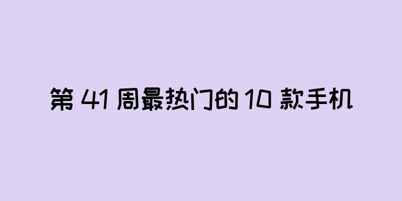 第 41 周最热门的 10 款手机
