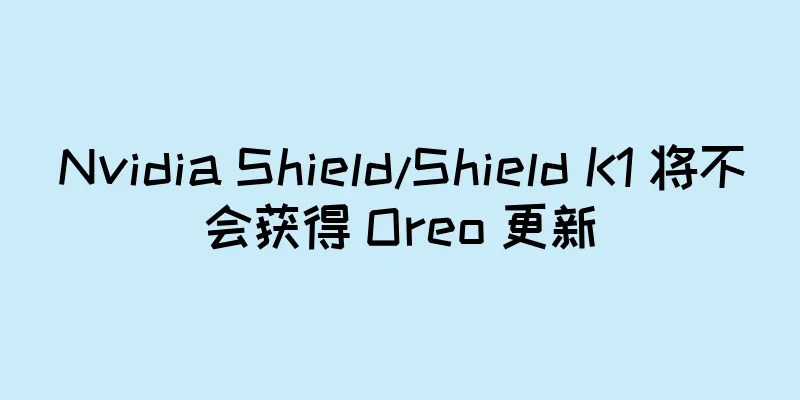 Nvidia Shield/Shield K1 将不会获得 Oreo 更新