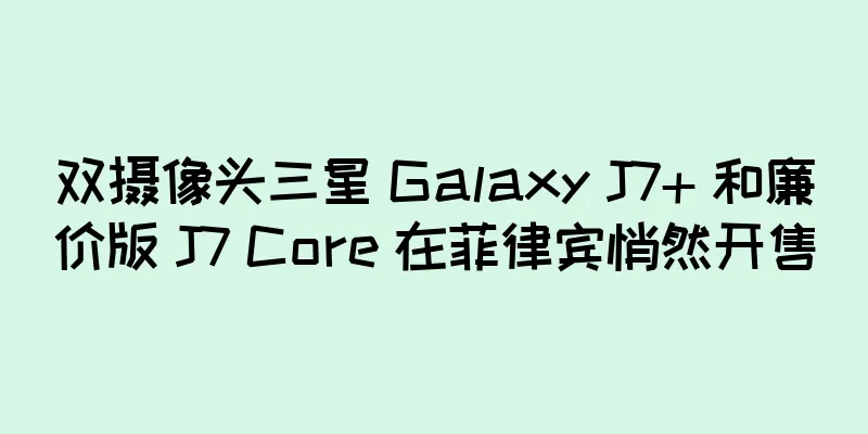 双摄像头三星 Galaxy J7+ 和廉价版 J7 Core 在菲律宾悄然开售