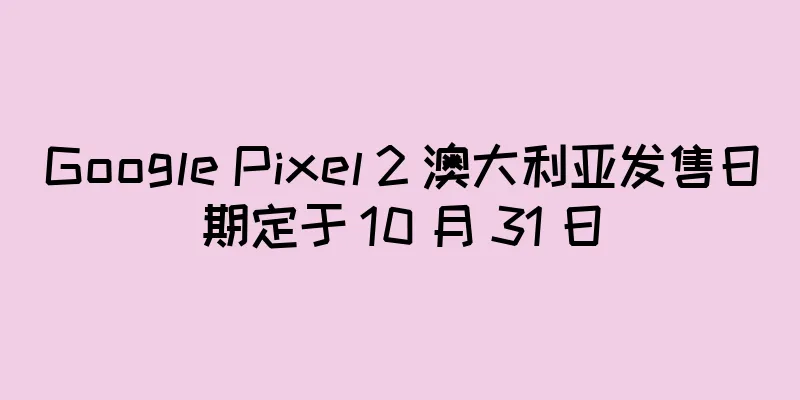 Google Pixel 2 澳大利亚发售日期定于 10 月 31 日