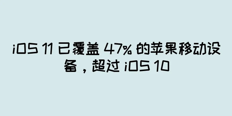iOS 11 已覆盖 47% 的苹果移动设备，超过 iOS 10