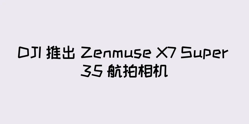 DJI 推出 Zenmuse X7 Super 35 航拍相机
