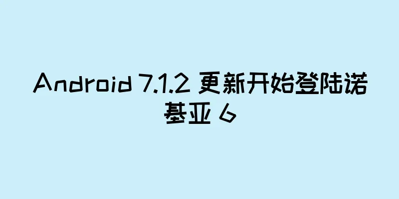 Android 7.1.2 更新开始登陆诺基亚 6