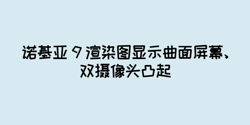 诺基亚 9 渲染图显示曲面屏幕、双摄像头凸起