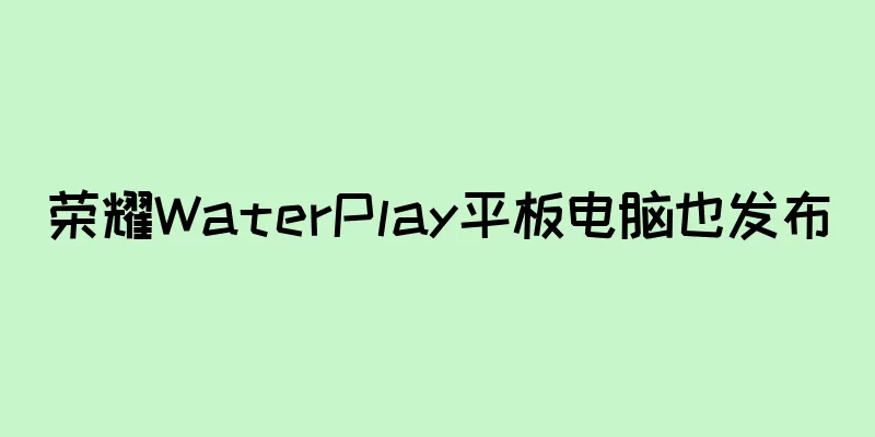 荣耀WaterPlay平板电脑也发布
