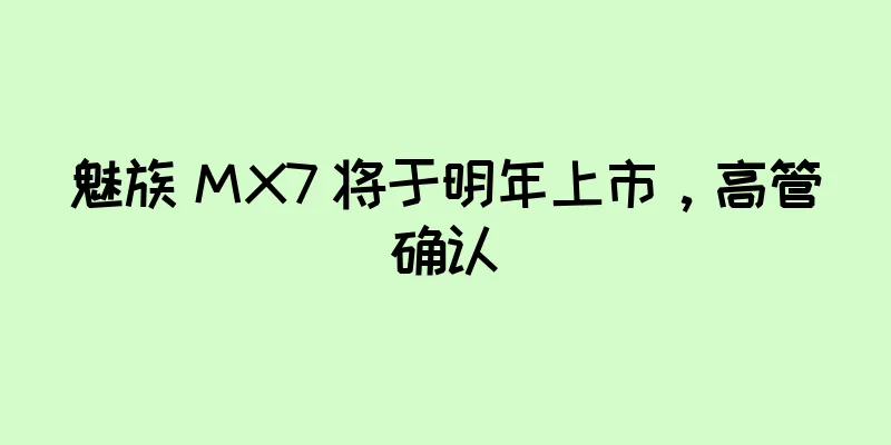 魅族 MX7 将于明年上市，高管确认
