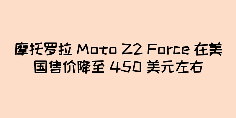 摩托罗拉 Moto Z2 Force 在美国售价降至 450 美元左右