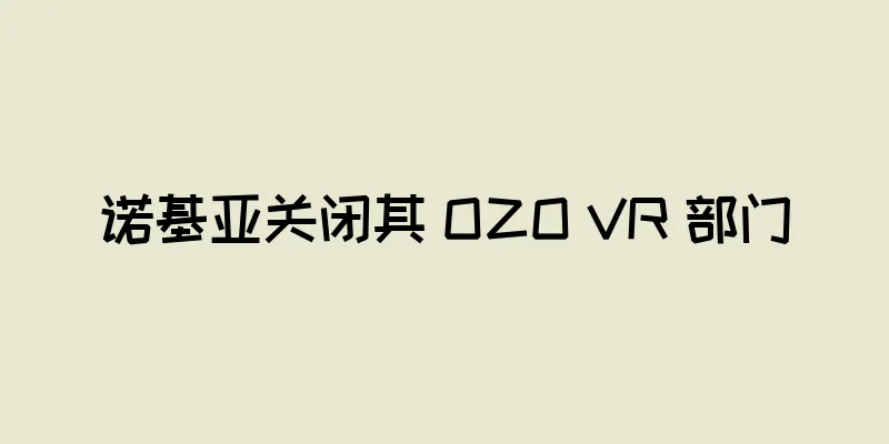 诺基亚关闭其 OZO VR 部门