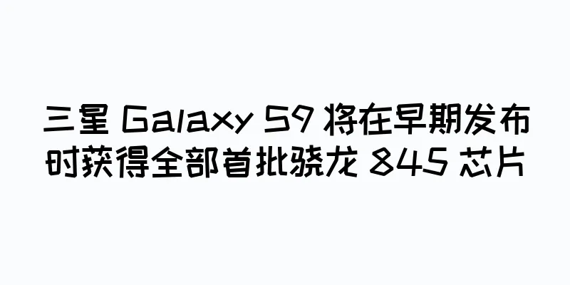 三星 Galaxy S9 将在早期发布时获得全部首批骁龙 845 芯片