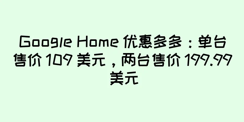 Google Home 优惠多多：单台售价 109 美元，两台售价 199.99 美元