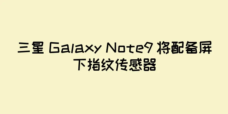 三星 Galaxy Note9 将配备屏下指纹传感器