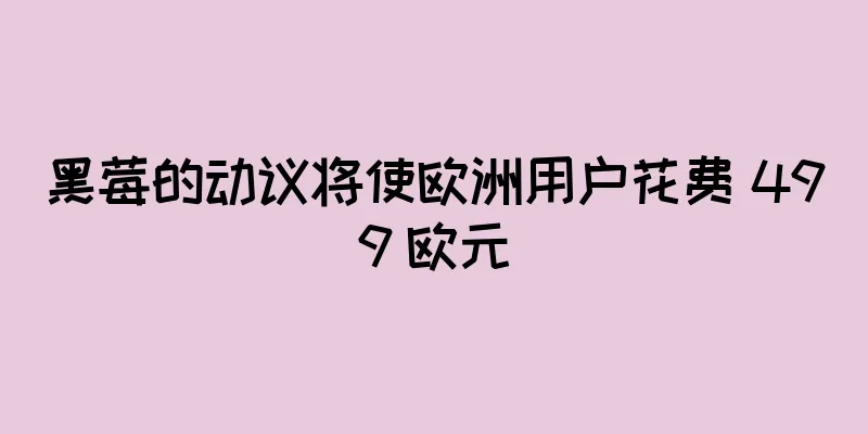 黑莓的动议将使欧洲用户花费 499 欧元