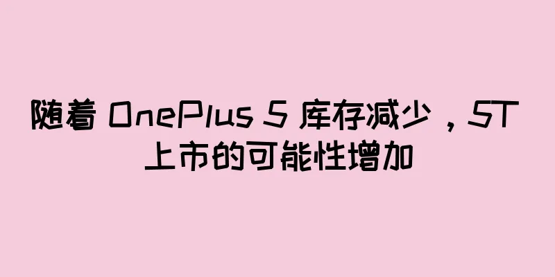 随着 OnePlus 5 库存减少，5T 上市的可能性增加