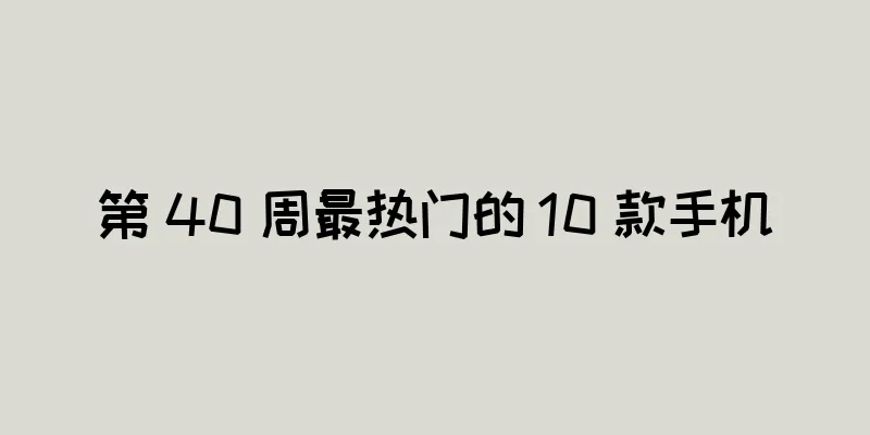 第 40 周最热门的 10 款手机